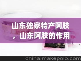 山东独家特产阿胶，山东阿胶的作用和功效 