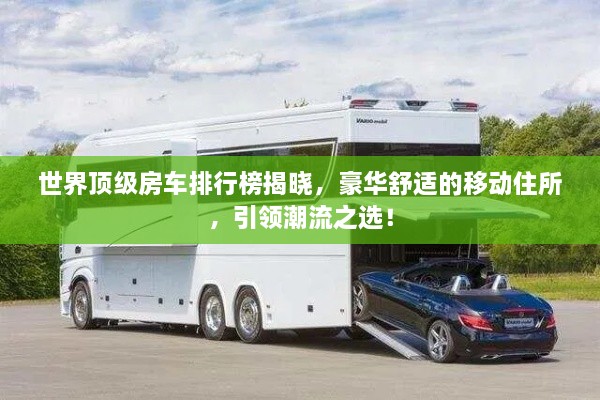 世界顶级房车排行榜揭晓，豪华舒适的移动住所，引领潮流之选！