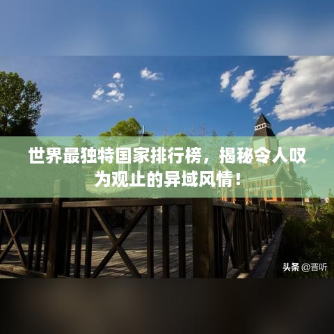 世界最独特国家排行榜，揭秘令人叹为观止的异域风情！