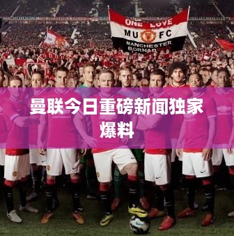 曼联今日重磅新闻独家爆料
