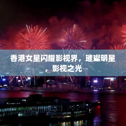 香港女星闪耀影视界，璀璨明星，影视之光