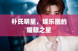 朴氏明星，娱乐圈的耀眼之星