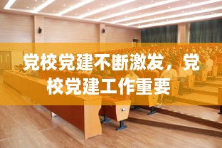 党校党建不断激发，党校党建工作重要 