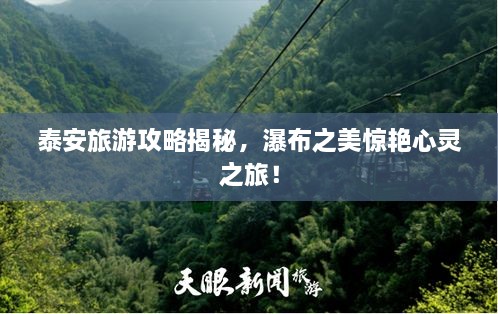 泰安旅游攻略揭秘，瀑布之美惊艳心灵之旅！