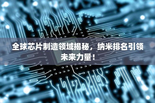 全球芯片制造领域揭秘，纳米排名引领未来力量！