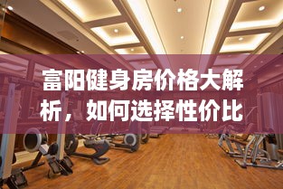 富阳健身房价格大解析，如何选择性价比最高的健身场所！