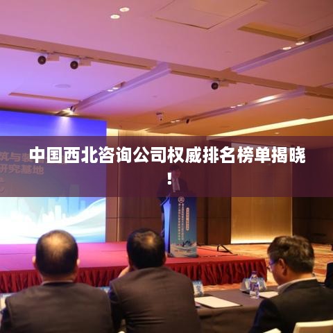 中国西北咨询公司权威排名榜单揭晓！
