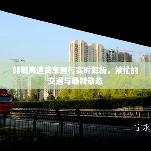 韩城高速货车通行实时解析，繁忙的交通与最新动态