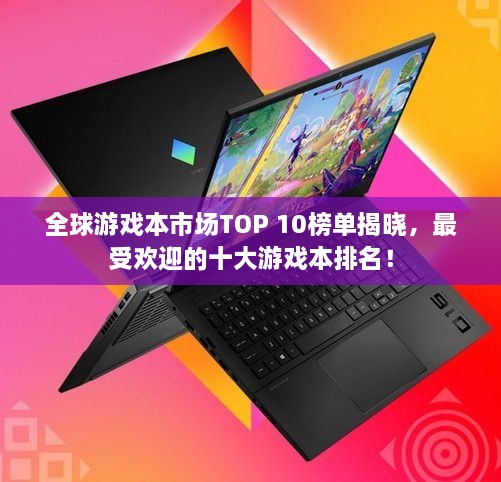 全球游戏本市场TOP 10榜单揭晓，最受欢迎的十大游戏本排名！