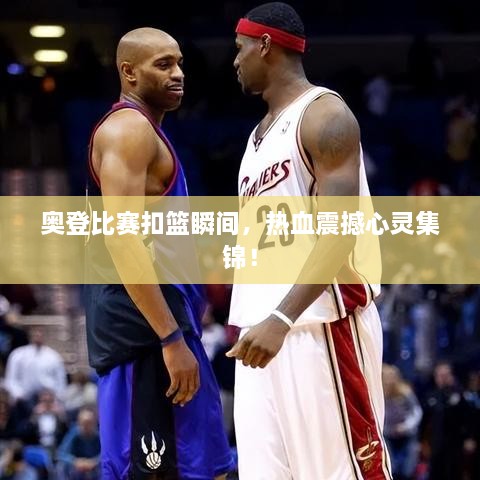 奥登比赛扣篮瞬间，热血震撼心灵集锦！