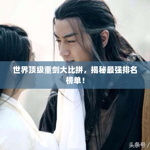 世界顶级重剑大比拼，揭秘最强排名榜单！